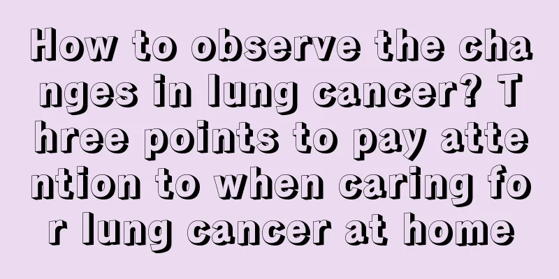 How to observe the changes in lung cancer? Three points to pay attention to when caring for lung cancer at home