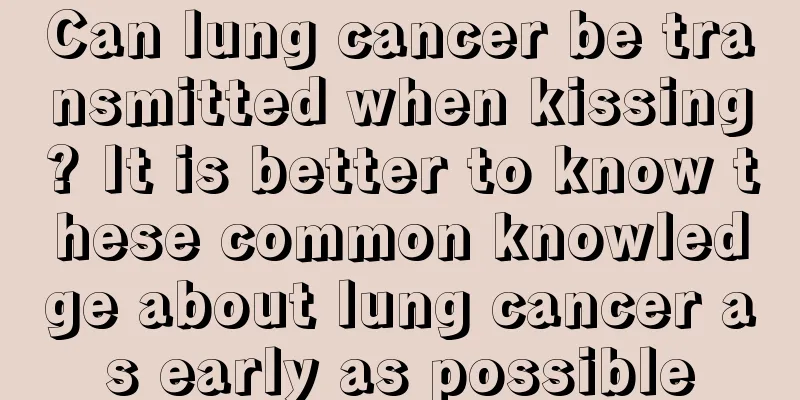 Can lung cancer be transmitted when kissing? It is better to know these common knowledge about lung cancer as early as possible