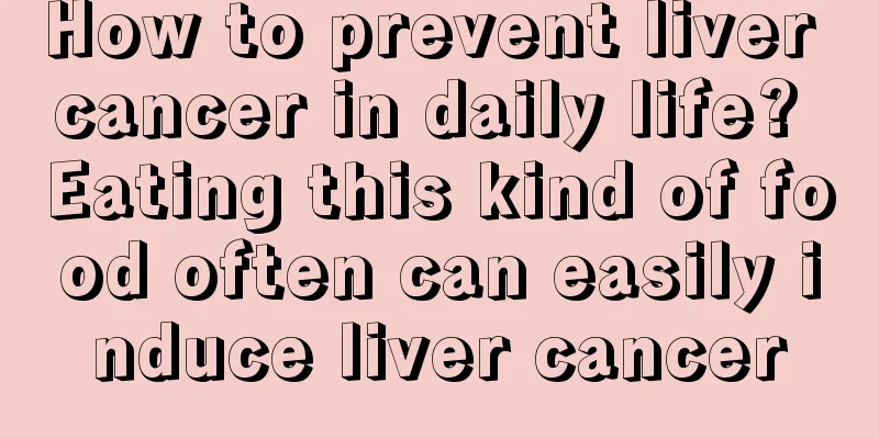 How to prevent liver cancer in daily life? Eating this kind of food often can easily induce liver cancer