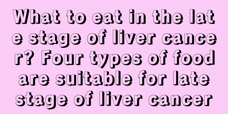 What to eat in the late stage of liver cancer? Four types of food are suitable for late stage of liver cancer