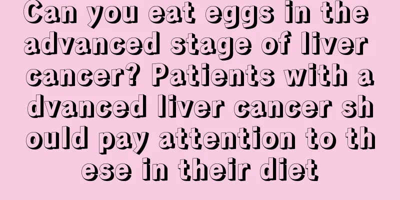 Can you eat eggs in the advanced stage of liver cancer? Patients with advanced liver cancer should pay attention to these in their diet