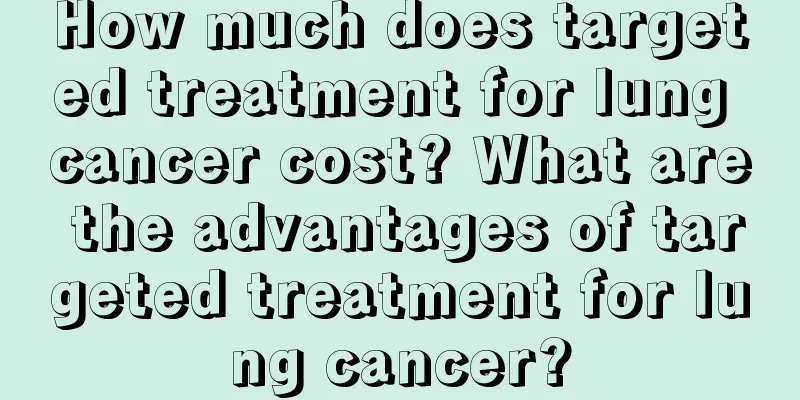 How much does targeted treatment for lung cancer cost? What are the advantages of targeted treatment for lung cancer?