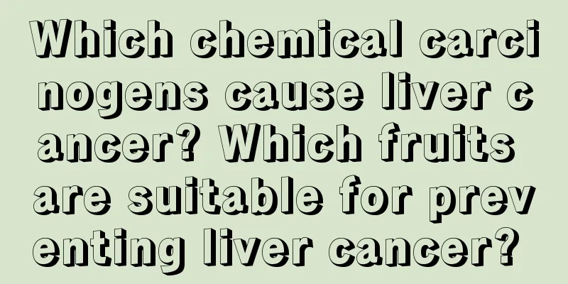 Which chemical carcinogens cause liver cancer? Which fruits are suitable for preventing liver cancer? 