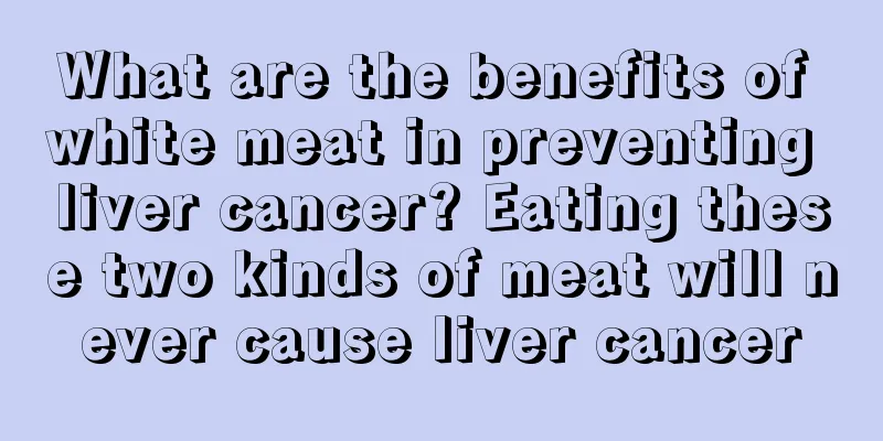 What are the benefits of white meat in preventing liver cancer? Eating these two kinds of meat will never cause liver cancer