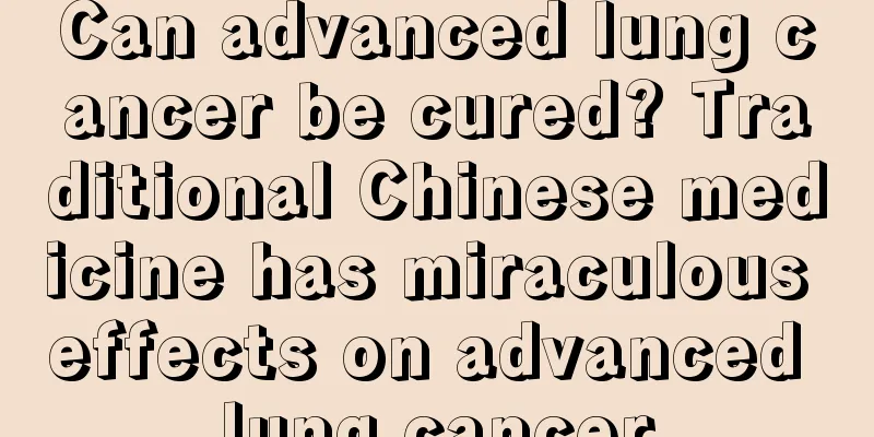 Can advanced lung cancer be cured? Traditional Chinese medicine has miraculous effects on advanced lung cancer