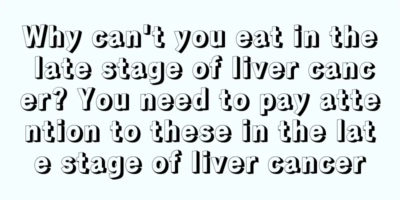 Why can't you eat in the late stage of liver cancer? You need to pay attention to these in the late stage of liver cancer