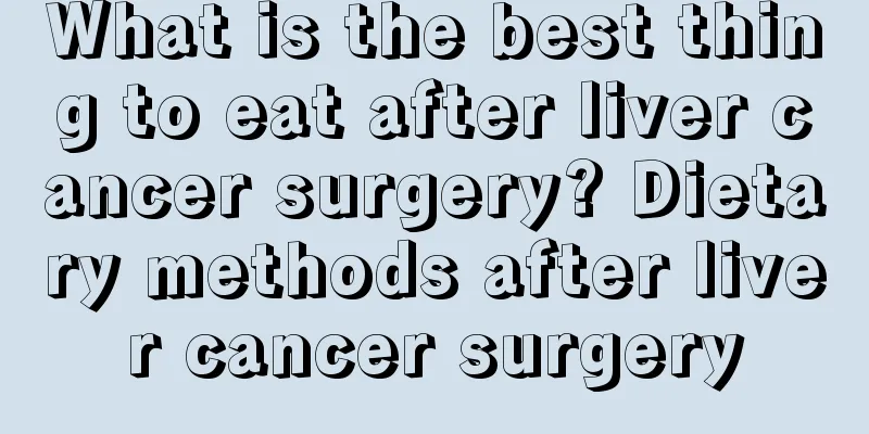 What is the best thing to eat after liver cancer surgery? Dietary methods after liver cancer surgery