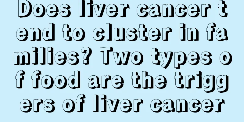 Does liver cancer tend to cluster in families? Two types of food are the triggers of liver cancer