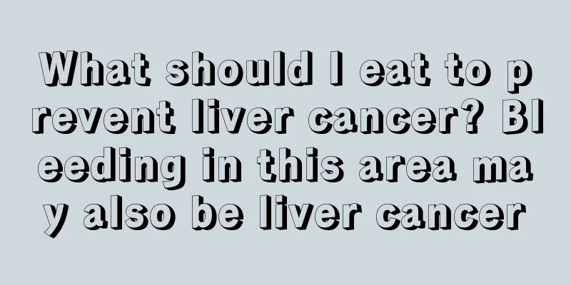 What should I eat to prevent liver cancer? Bleeding in this area may also be liver cancer