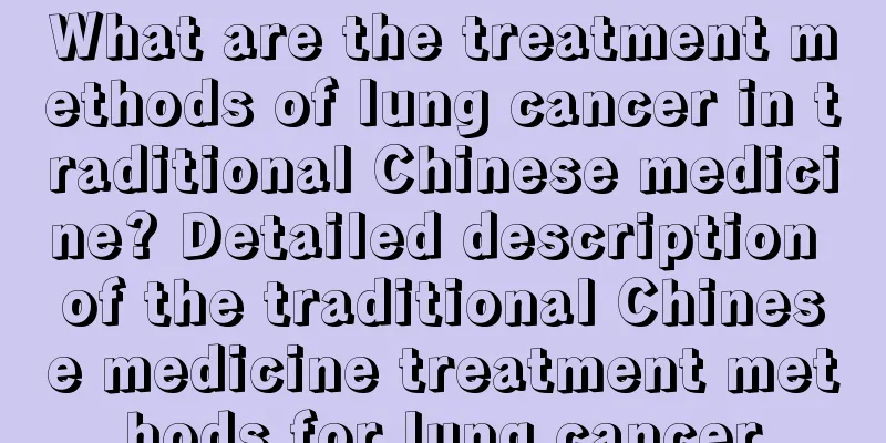 What are the treatment methods of lung cancer in traditional Chinese medicine? Detailed description of the traditional Chinese medicine treatment methods for lung cancer
