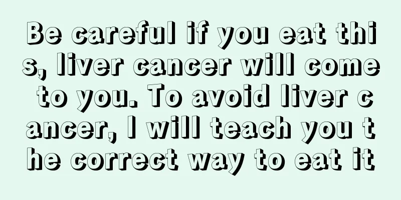 Be careful if you eat this, liver cancer will come to you. To avoid liver cancer, I will teach you the correct way to eat it