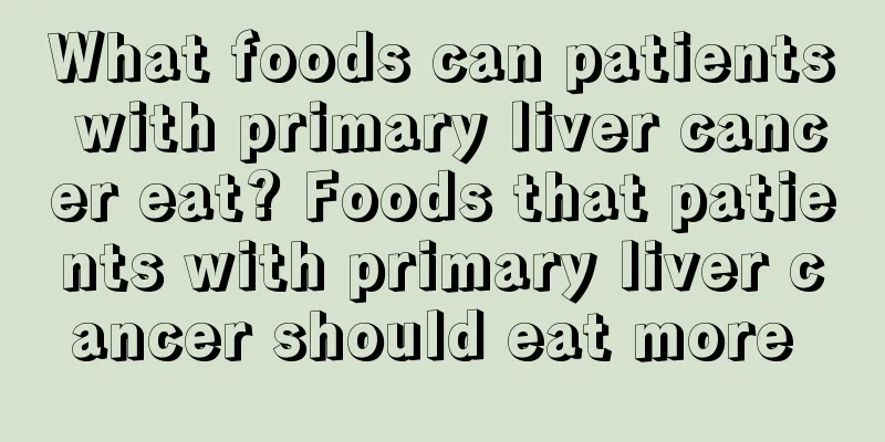 What foods can patients with primary liver cancer eat? Foods that patients with primary liver cancer should eat more 