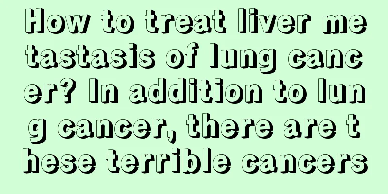 How to treat liver metastasis of lung cancer? In addition to lung cancer, there are these terrible cancers