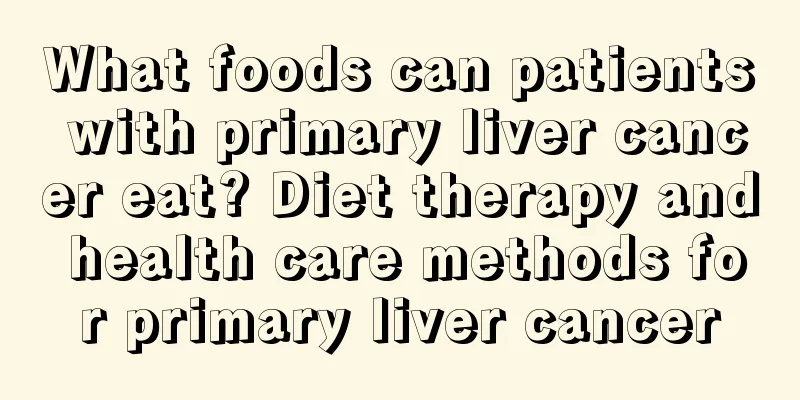 What foods can patients with primary liver cancer eat? Diet therapy and health care methods for primary liver cancer