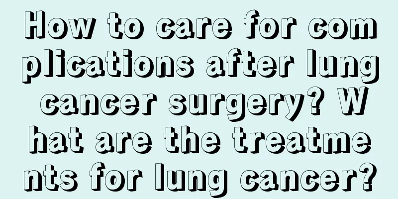 How to care for complications after lung cancer surgery? What are the treatments for lung cancer?