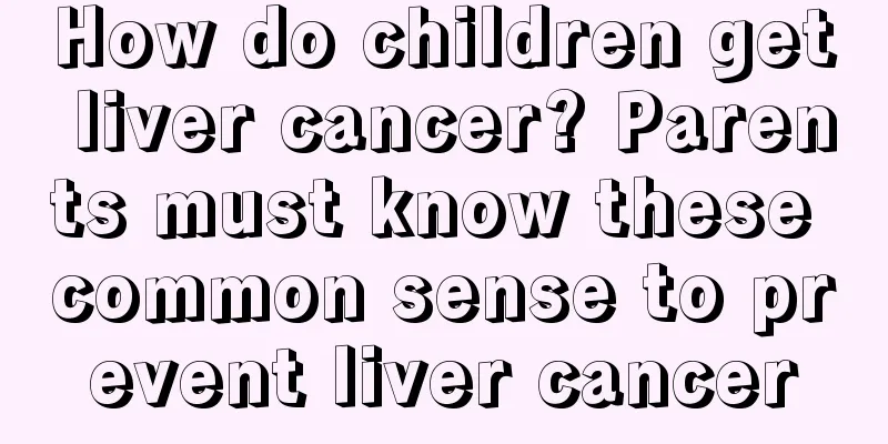 How do children get liver cancer? Parents must know these common sense to prevent liver cancer