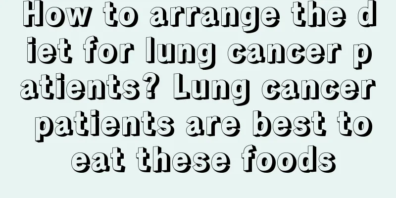 How to arrange the diet for lung cancer patients? Lung cancer patients are best to eat these foods