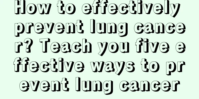 How to effectively prevent lung cancer? Teach you five effective ways to prevent lung cancer