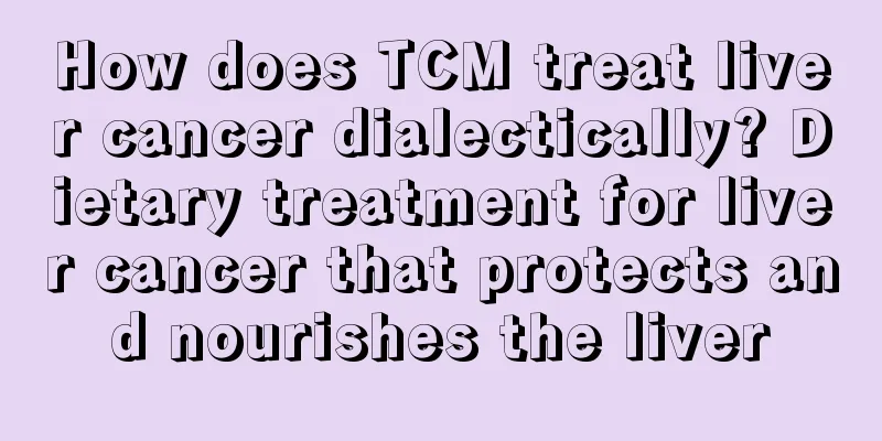 How does TCM treat liver cancer dialectically? Dietary treatment for liver cancer that protects and nourishes the liver