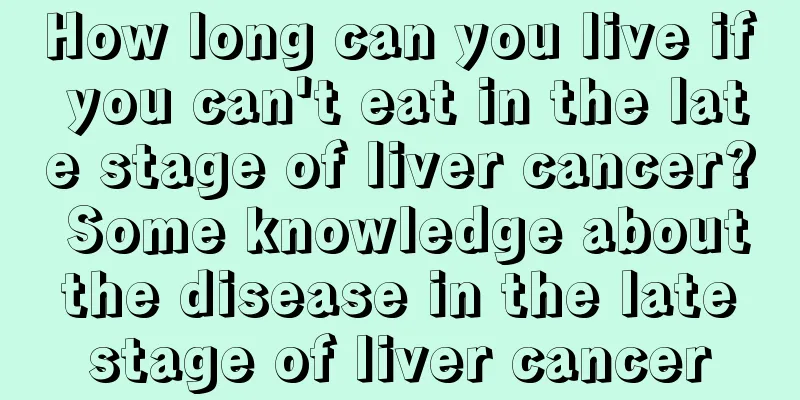 How long can you live if you can't eat in the late stage of liver cancer? Some knowledge about the disease in the late stage of liver cancer