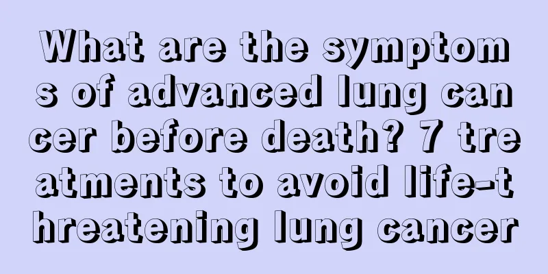 What are the symptoms of advanced lung cancer before death? 7 treatments to avoid life-threatening lung cancer
