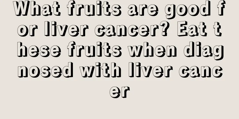 What fruits are good for liver cancer? Eat these fruits when diagnosed with liver cancer