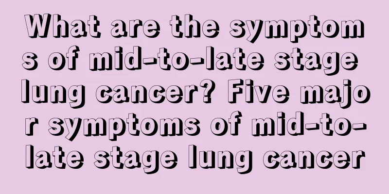 What are the symptoms of mid-to-late stage lung cancer? Five major symptoms of mid-to-late stage lung cancer