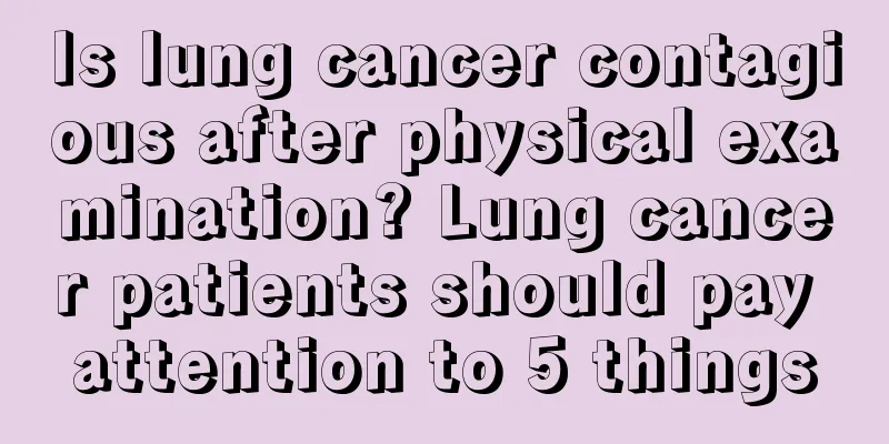 Is lung cancer contagious after physical examination? Lung cancer patients should pay attention to 5 things