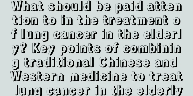 What should be paid attention to in the treatment of lung cancer in the elderly? Key points of combining traditional Chinese and Western medicine to treat lung cancer in the elderly