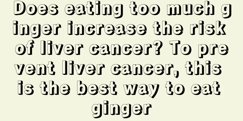 Does eating too much ginger increase the risk of liver cancer? To prevent liver cancer, this is the best way to eat ginger