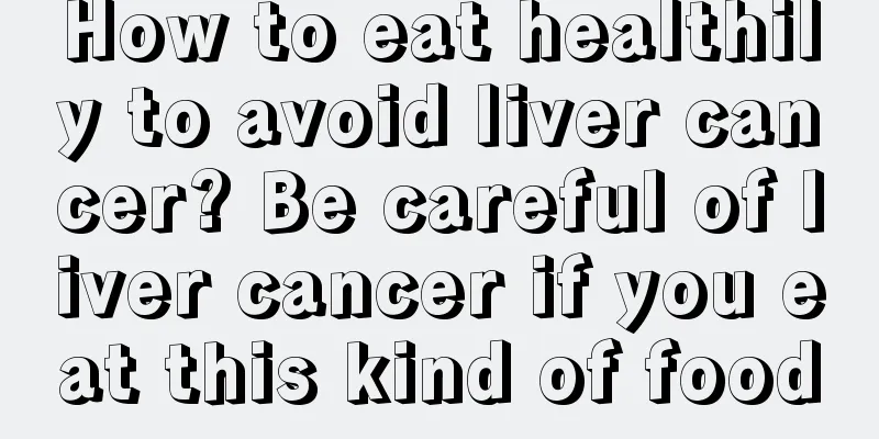How to eat healthily to avoid liver cancer? Be careful of liver cancer if you eat this kind of food