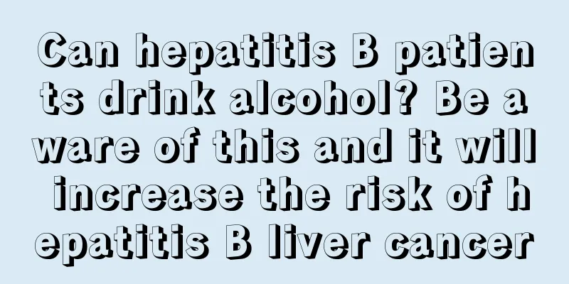 Can hepatitis B patients drink alcohol? Be aware of this and it will increase the risk of hepatitis B liver cancer