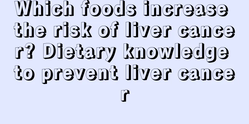 Which foods increase the risk of liver cancer? Dietary knowledge to prevent liver cancer