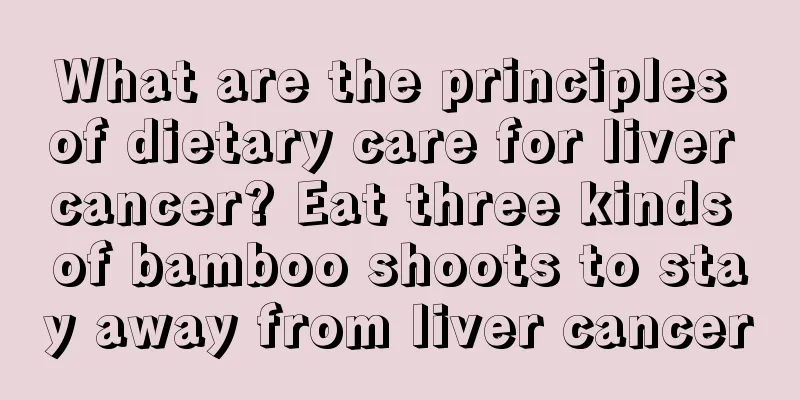 What are the principles of dietary care for liver cancer? Eat three kinds of bamboo shoots to stay away from liver cancer