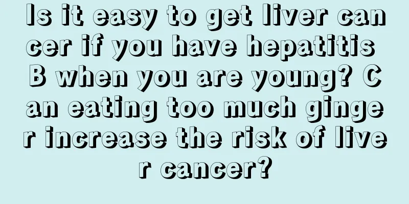 Is it easy to get liver cancer if you have hepatitis B when you are young? Can eating too much ginger increase the risk of liver cancer?