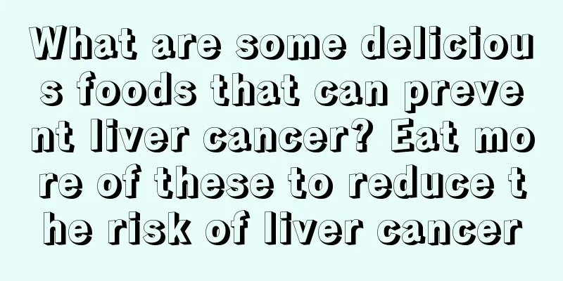 What are some delicious foods that can prevent liver cancer? Eat more of these to reduce the risk of liver cancer