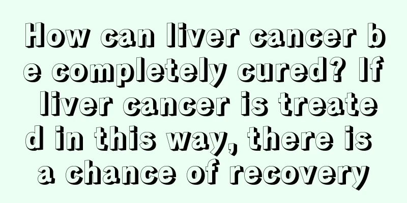 How can liver cancer be completely cured? If liver cancer is treated in this way, there is a chance of recovery