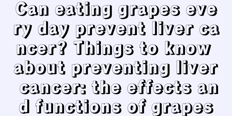 Can eating grapes every day prevent liver cancer? Things to know about preventing liver cancer: the effects and functions of grapes