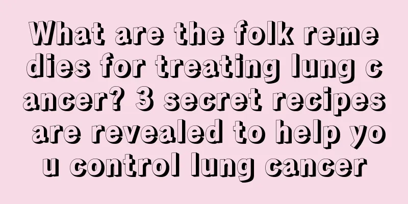 What are the folk remedies for treating lung cancer? 3 secret recipes are revealed to help you control lung cancer