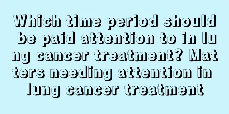 Which time period should be paid attention to in lung cancer treatment? Matters needing attention in lung cancer treatment