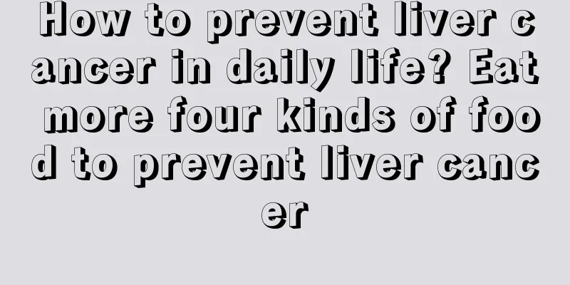 How to prevent liver cancer in daily life? Eat more four kinds of food to prevent liver cancer