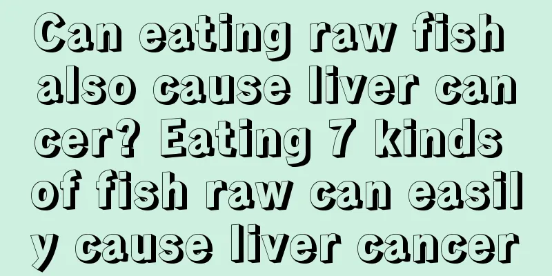 Can eating raw fish also cause liver cancer? Eating 7 kinds of fish raw can easily cause liver cancer