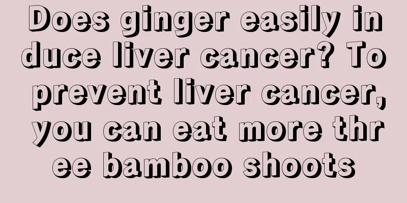 Does ginger easily induce liver cancer? To prevent liver cancer, you can eat more three bamboo shoots