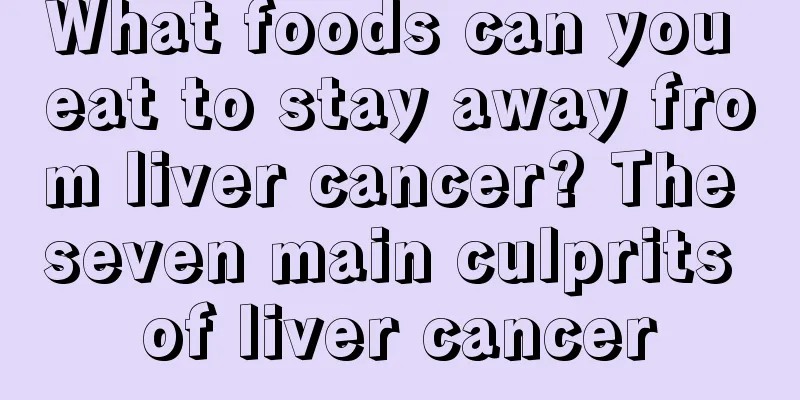 What foods can you eat to stay away from liver cancer? The seven main culprits of liver cancer
