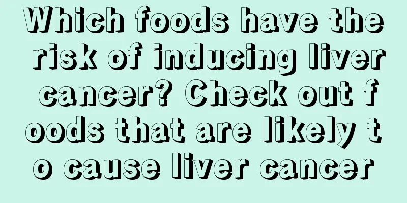 Which foods have the risk of inducing liver cancer? Check out foods that are likely to cause liver cancer