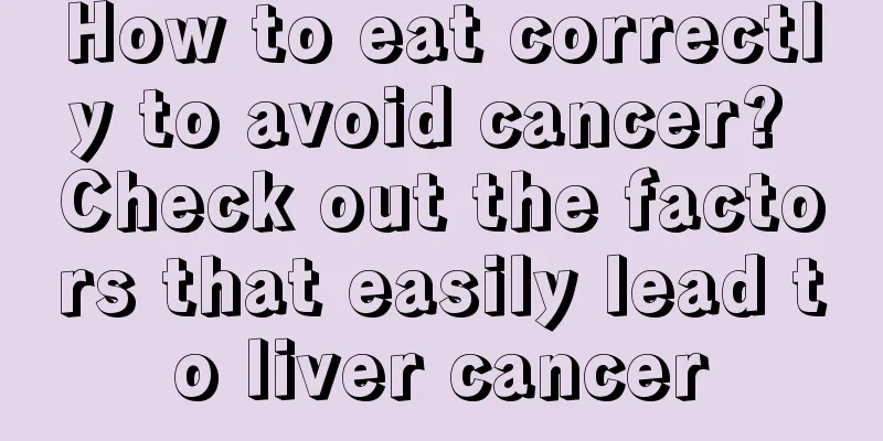 How to eat correctly to avoid cancer? Check out the factors that easily lead to liver cancer