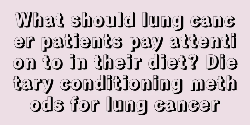 What should lung cancer patients pay attention to in their diet? Dietary conditioning methods for lung cancer