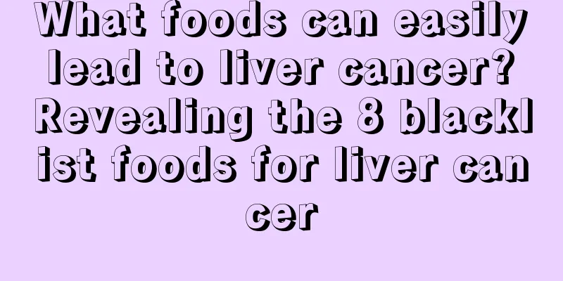 What foods can easily lead to liver cancer? Revealing the 8 blacklist foods for liver cancer