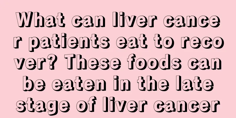 What can liver cancer patients eat to recover? These foods can be eaten in the late stage of liver cancer