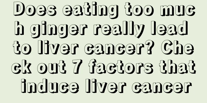 Does eating too much ginger really lead to liver cancer? Check out 7 factors that induce liver cancer